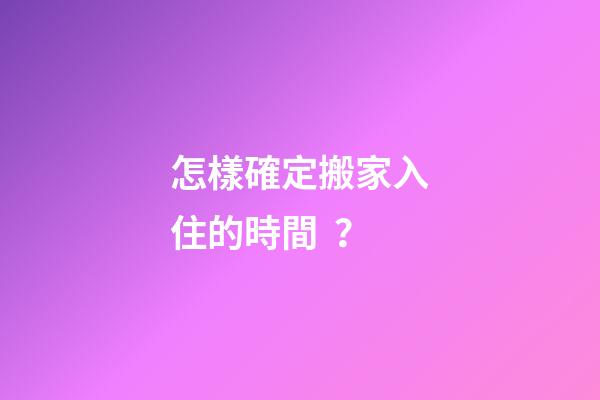 怎樣確定搬家入住的時間？